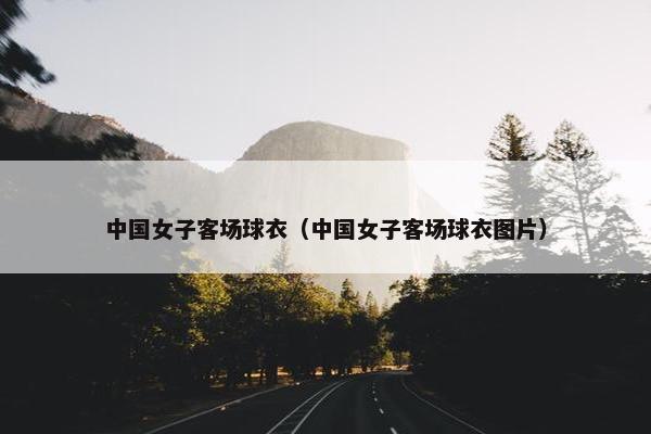 中国女子客场球衣（中国女子客场球衣图片）
