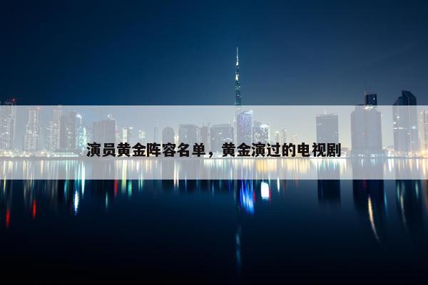 演员黄金阵容名单，黄金演过的电视剧