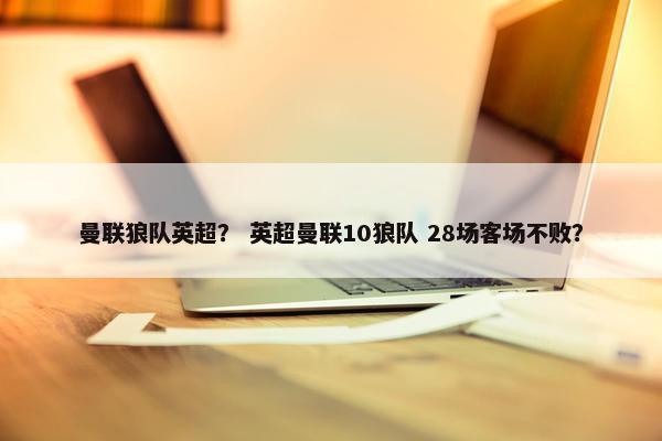 曼联狼队英超？ 英超曼联10狼队 28场客场不败？