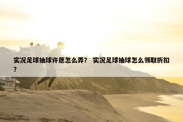 实况足球抽球许愿怎么弄？ 实况足球抽球怎么领取折扣？