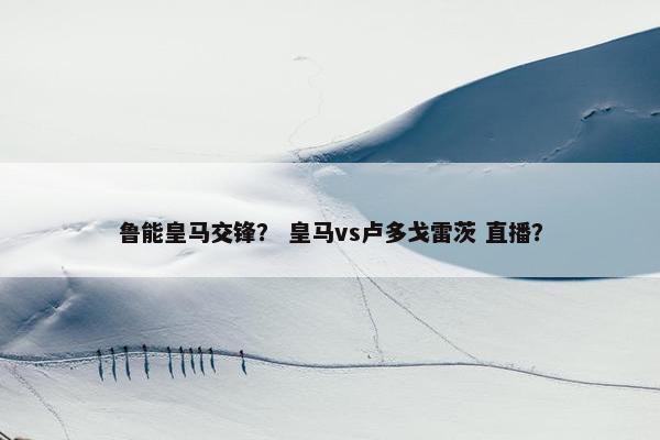 鲁能皇马交锋？ 皇马vs卢多戈雷茨 直播？