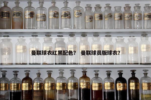 曼联球衣红黑配色？ 曼联球员版球衣？