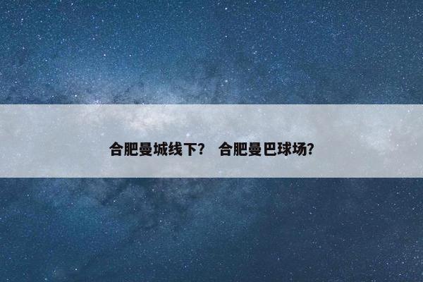 合肥曼城线下？ 合肥曼巴球场？