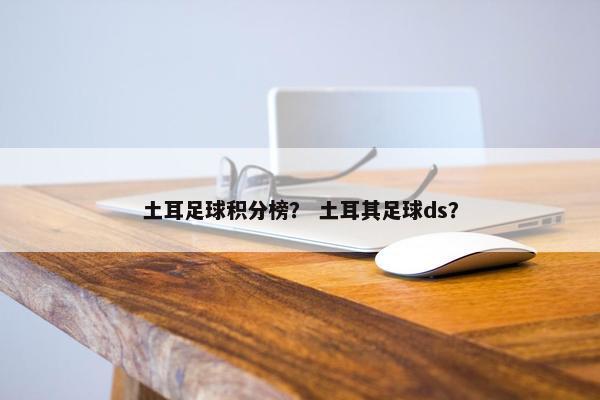 土耳足球积分榜？ 土耳其足球ds？