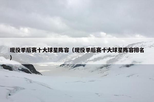 现役季后赛十大球星阵容（现役季后赛十大球星阵容排名）