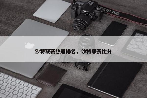 沙特联赛热度排名，沙特联赛比分