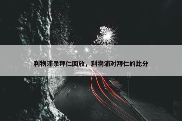 利物浦杀拜仁回放，利物浦对拜仁的比分