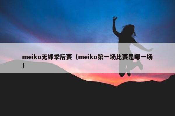 meiko无缘季后赛（meiko第一场比赛是哪一场）