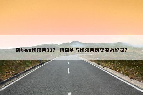 森纳vs切尔西33？ 阿森纳与切尔西历史交战纪录？