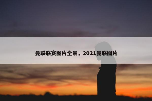 曼联联赛图片全景，2021曼联图片