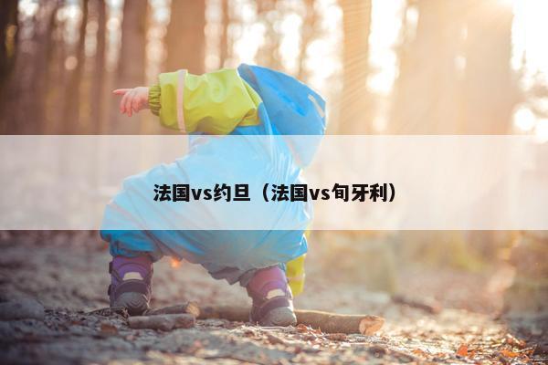 法国vs约旦（法国vs旬牙利）