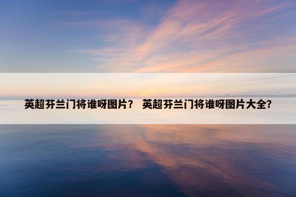 英超芬兰门将谁呀图片？ 英超芬兰门将谁呀图片大全？