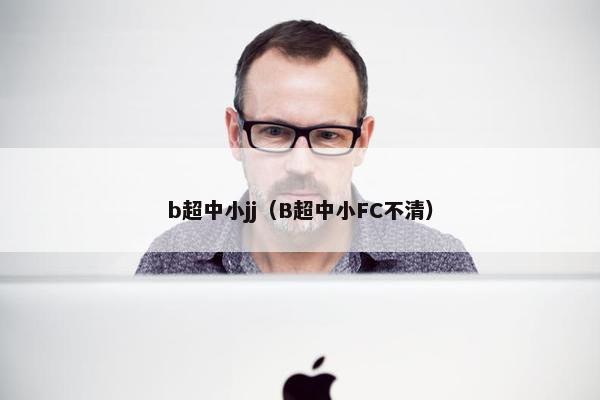 b超中小jj（B超中小FC不清）