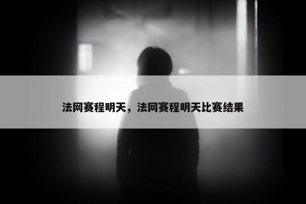 法网赛程明天，法网赛程明天比赛结果