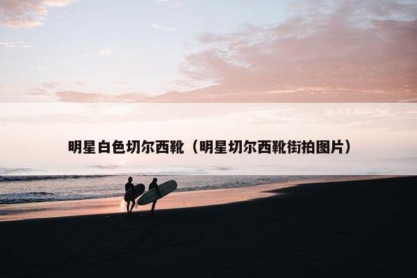 明星白色切尔西靴（明星切尔西靴街拍图片）