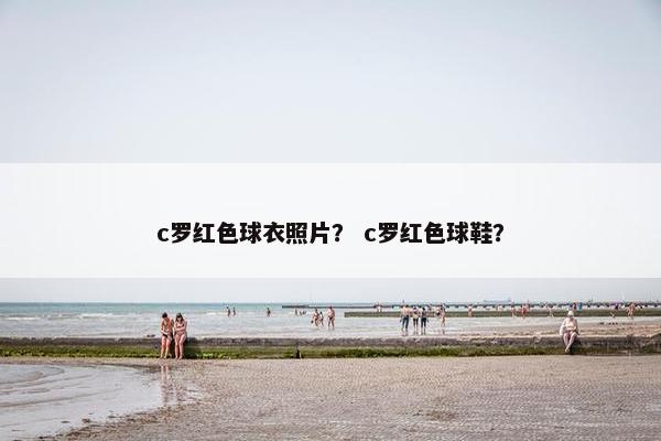 c罗红色球衣照片？ c罗红色球鞋？