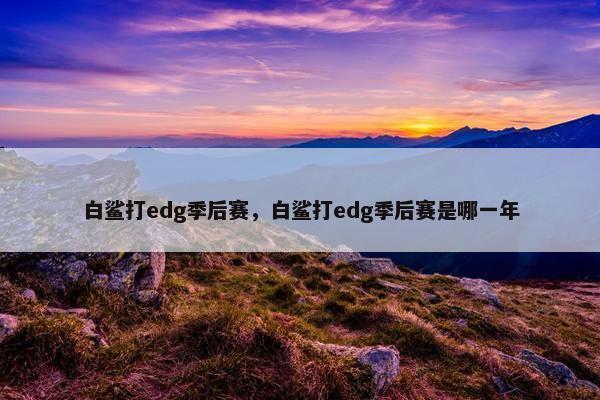 白鲨打edg季后赛，白鲨打edg季后赛是哪一年