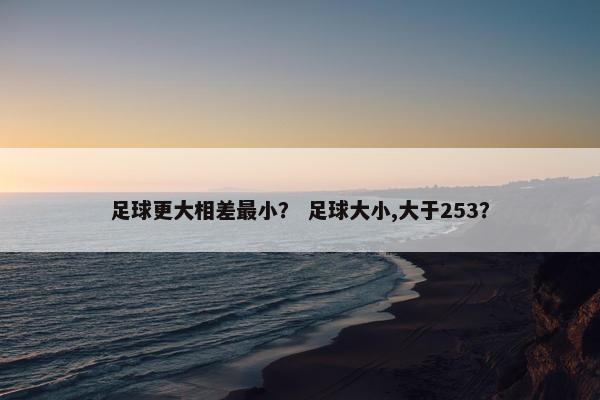 足球更大相差最小？ 足球大小,大于253？