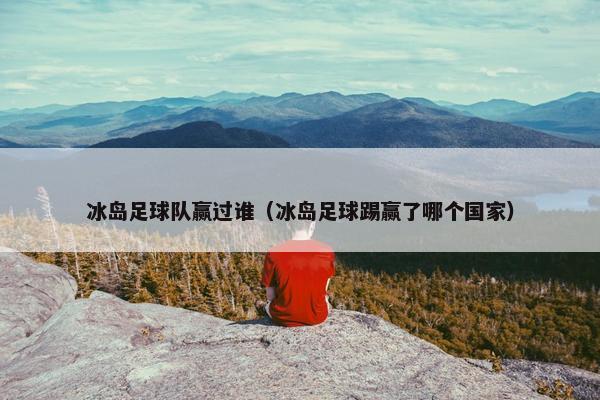 冰岛足球队赢过谁（冰岛足球踢赢了哪个国家）