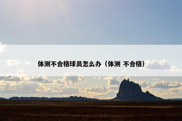 体测不合格球员怎么办（体测 不合格）