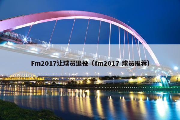 Fm2017让球员退役（fm2017 球员推荐）