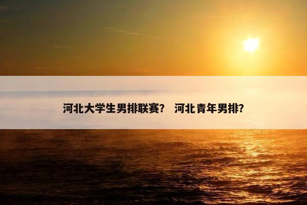河北大学生男排联赛？ 河北青年男排？