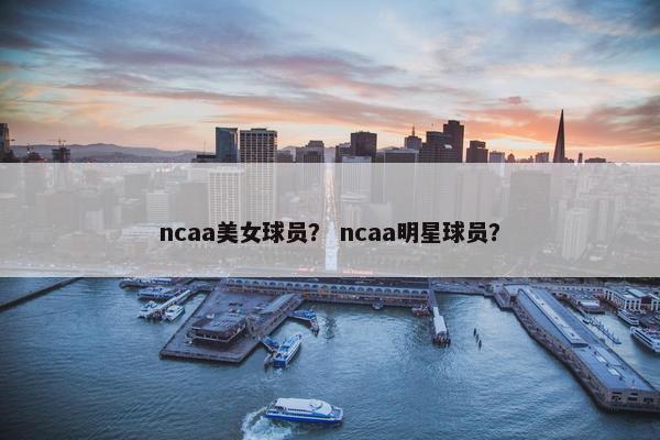 ncaa美女球员？ ncaa明星球员？
