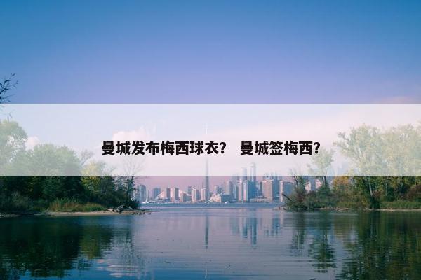 曼城发布梅西球衣？ 曼城签梅西？