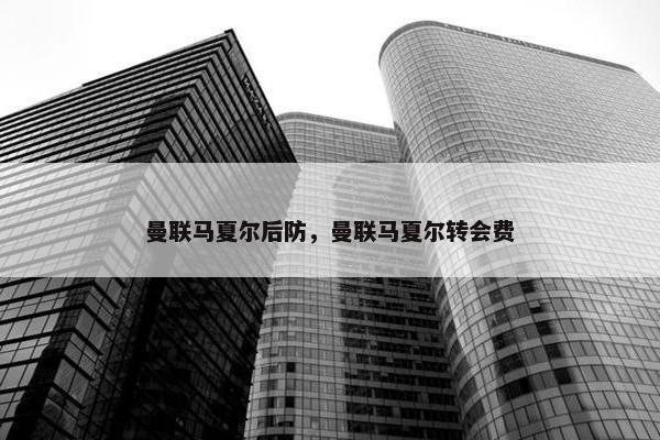 曼联马夏尔后防，曼联马夏尔转会费
