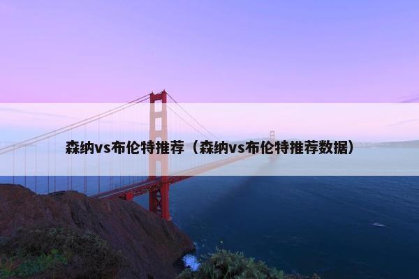 森纳vs布伦特推荐（森纳vs布伦特推荐数据）