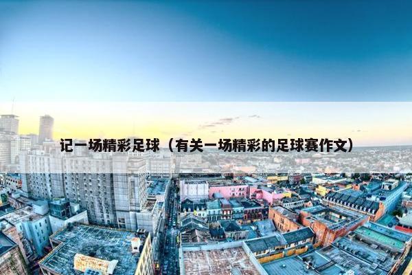 记一场精彩足球（有关一场精彩的足球赛作文）
