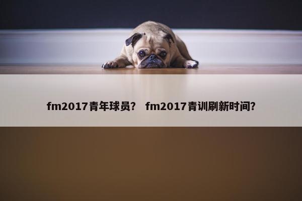 fm2017青年球员？ fm2017青训刷新时间？
