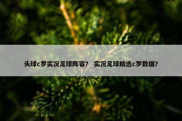 头球c罗实况足球阵容？ 实况足球精选c罗数据？