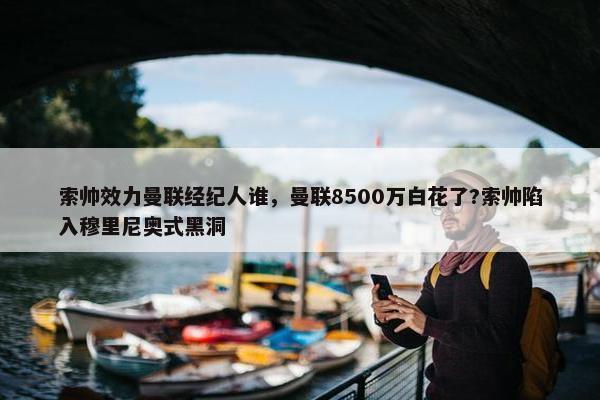 索帅效力曼联经纪人谁，曼联8500万白花了?索帅陷入穆里尼奥式黑洞