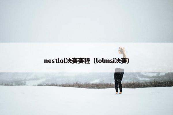 nestlol决赛赛程（lolmsi决赛）