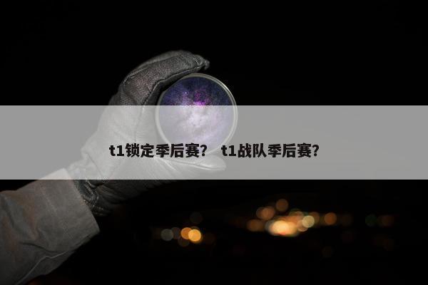 t1锁定季后赛？ t1战队季后赛？