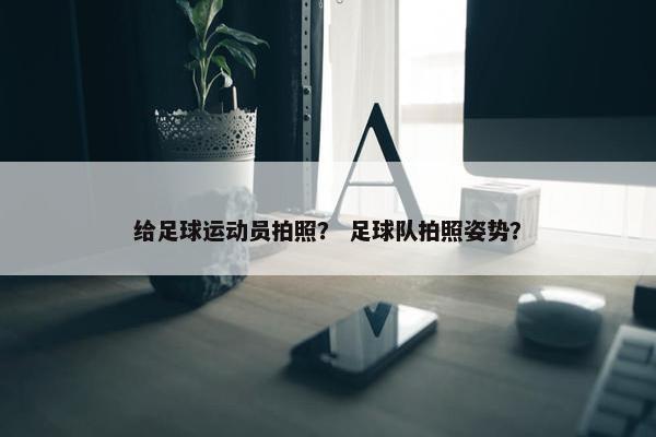 给足球运动员拍照？ 足球队拍照姿势？