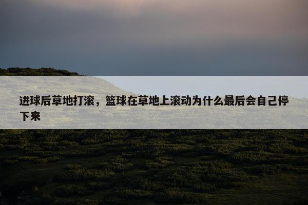 进球后草地打滚，篮球在草地上滚动为什么最后会自己停下来