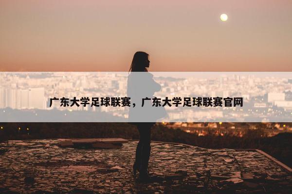 广东大学足球联赛，广东大学足球联赛官网