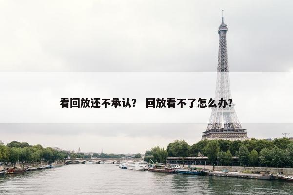 看回放还不承认？ 回放看不了怎么办？