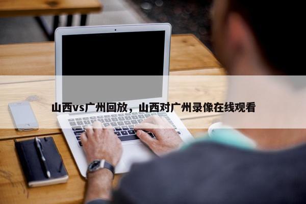 山西vs广州回放，山西对广州录像在线观看