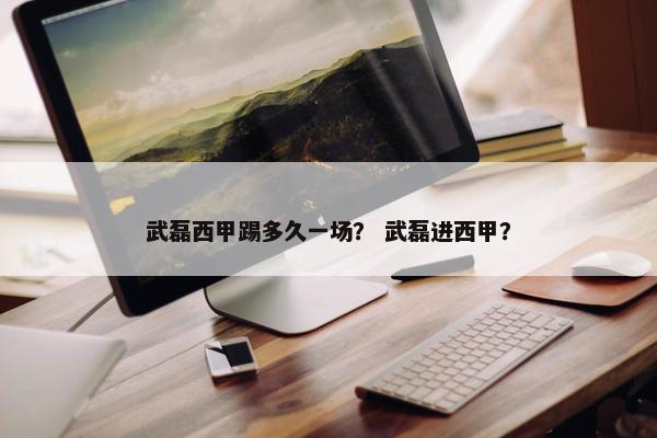 武磊西甲踢多久一场？ 武磊进西甲？