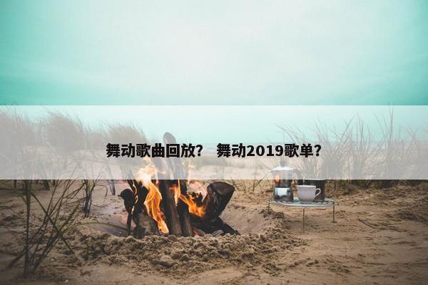 舞动歌曲回放？ 舞动2019歌单？