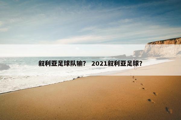 叙利亚足球队输？ 2021叙利亚足球？
