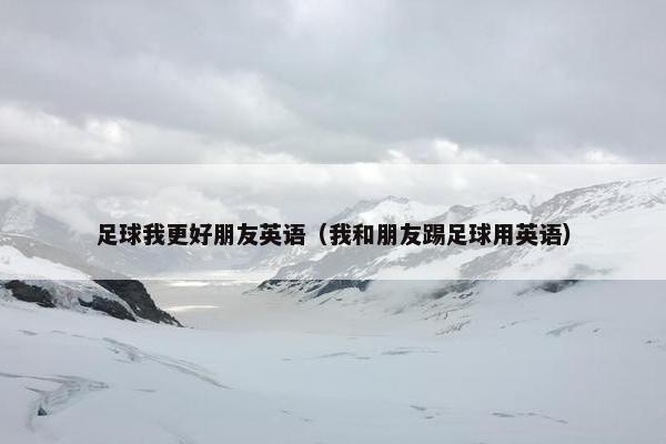 足球我更好朋友英语（我和朋友踢足球用英语）