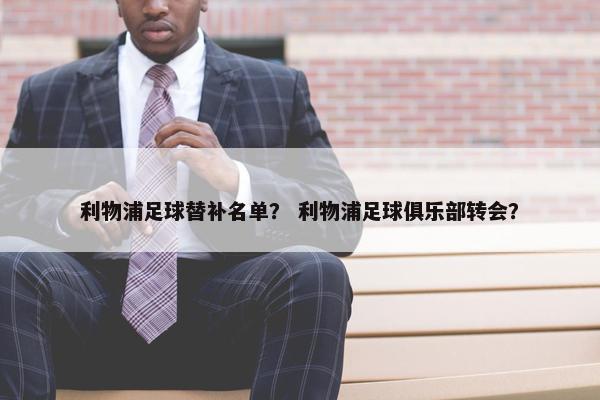 利物浦足球替补名单？ 利物浦足球俱乐部转会？
