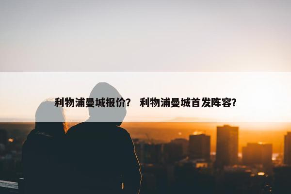 利物浦曼城报价？ 利物浦曼城首发阵容？