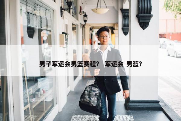 男子军运会男篮赛程？ 军运会 男篮？