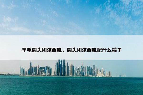 羊毛圆头切尔西靴，圆头切尔西靴配什么裤子