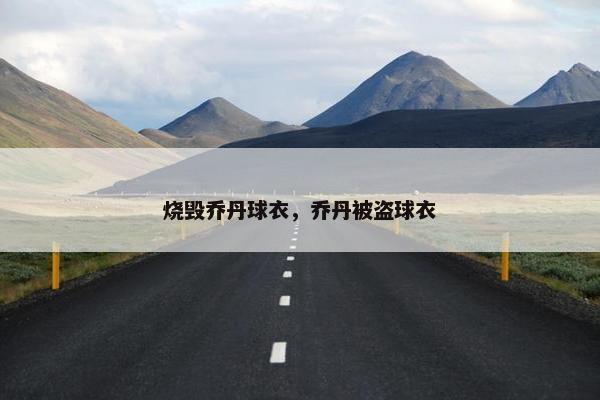 烧毁乔丹球衣，乔丹被盗球衣
